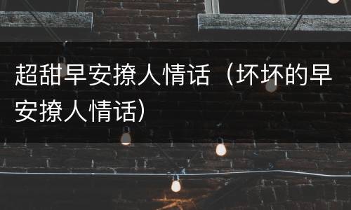 超甜早安撩人情话（坏坏的早安撩人情话）