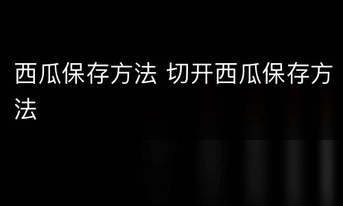 西瓜保存方法 切开西瓜保存方法