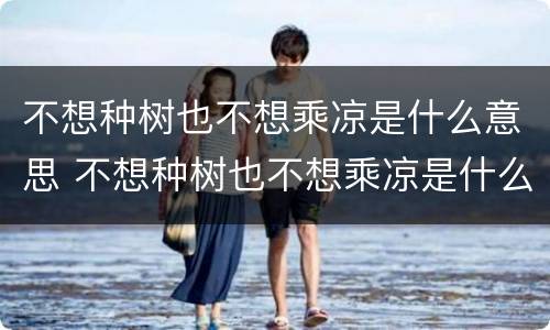 不想种树也不想乘凉是什么意思 不想种树也不想乘凉是什么意思?