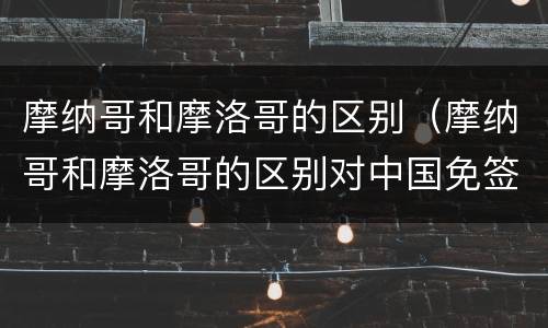 摩纳哥和摩洛哥的区别（摩纳哥和摩洛哥的区别对中国免签）
