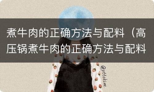 煮牛肉的正确方法与配料（高压锅煮牛肉的正确方法与配料）