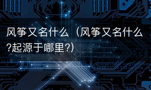 风筝又名什么（风筝又名什么?起源于哪里?）