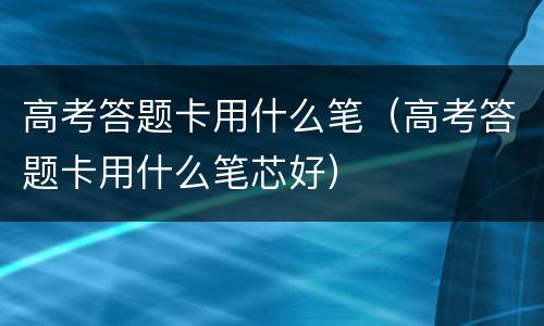 高考答题卡用什么笔（高考答题卡用什么笔芯好）
