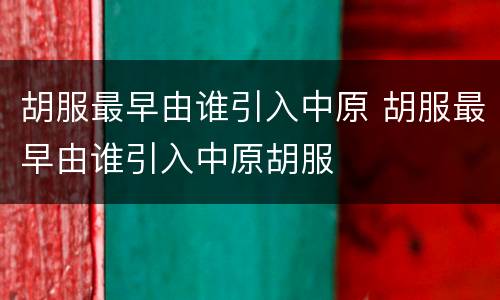 胡服最早由谁引入中原 胡服最早由谁引入中原胡服