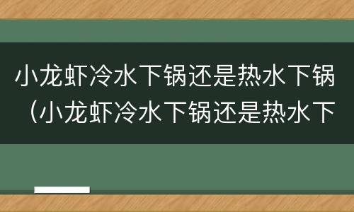 小龙虾冷水下锅还是热水下锅（小龙虾冷水下锅还是热水下锅好吃）