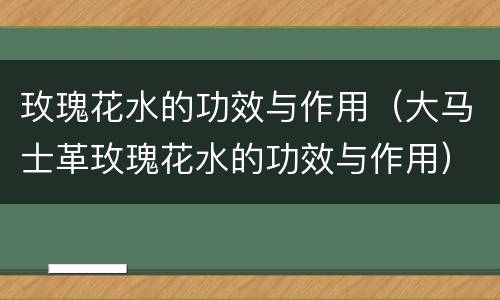 玫瑰花水的功效与作用（大马士革玫瑰花水的功效与作用）