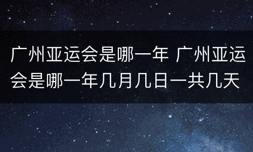 广州亚运会是哪一年 广州亚运会是哪一年几月几日一共几天