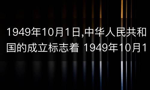 1949年10月1日,中华人民共和国的成立标志着 1949年10月1日,中华人民共和国的成立标志着什么