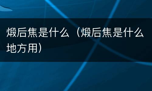 煅后焦是什么（煅后焦是什么地方用）