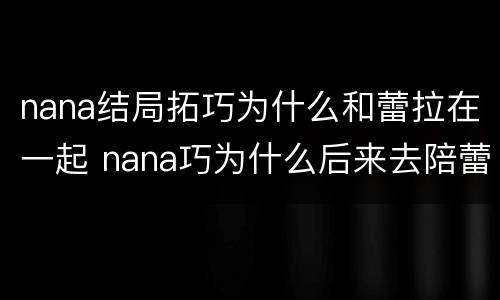 nana结局拓巧为什么和蕾拉在一起 nana巧为什么后来去陪蕾拉
