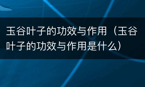 玉谷叶子的功效与作用（玉谷叶子的功效与作用是什么）