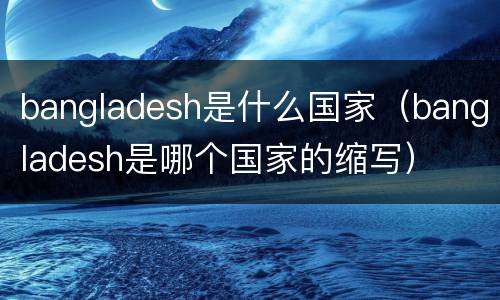 bangladesh是什么国家（bangladesh是哪个国家的缩写）