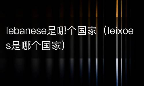 lebanese是哪个国家（leixoes是哪个国家）