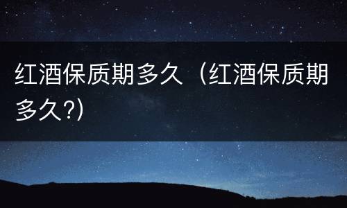 红酒保质期多久（红酒保质期多久?）