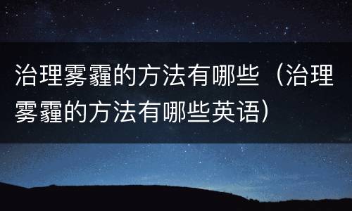 治理雾霾的方法有哪些（治理雾霾的方法有哪些英语）