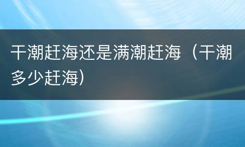 干潮赶海还是满潮赶海（干潮多少赶海）