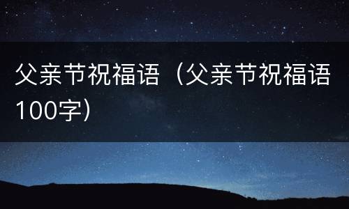 父亲节祝福语（父亲节祝福语100字）