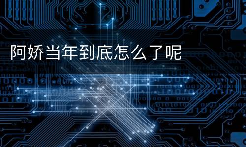 阿娇当年到底怎么了呢