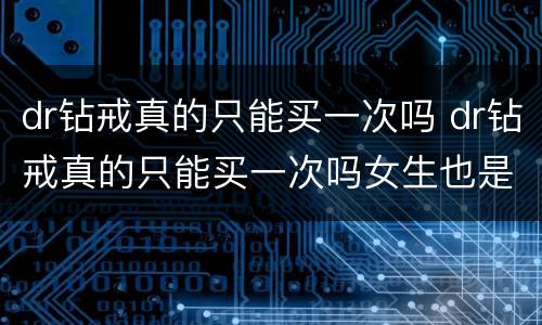 dr钻戒真的只能买一次吗 dr钻戒真的只能买一次吗女生也是吗
