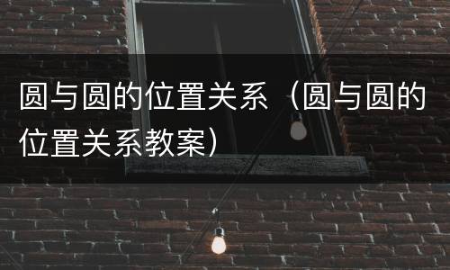 圆与圆的位置关系（圆与圆的位置关系教案）
