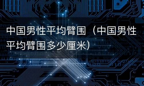 中国男性平均臂围（中国男性平均臂围多少厘米）
