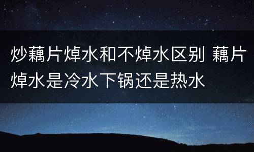 炒藕片焯水和不焯水区别 藕片焯水是冷水下锅还是热水