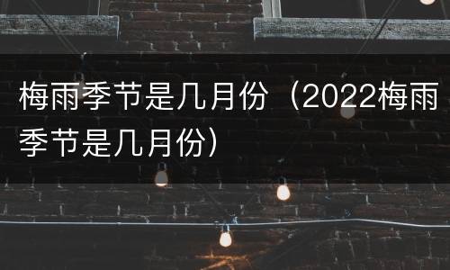 梅雨季节是几月份（2022梅雨季节是几月份）