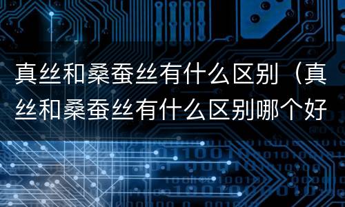真丝和桑蚕丝有什么区别（真丝和桑蚕丝有什么区别哪个好）