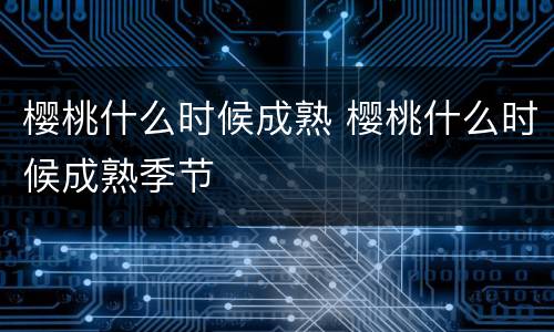 樱桃什么时候成熟 樱桃什么时候成熟季节