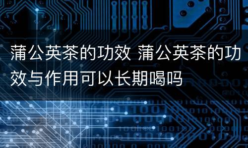 蒲公英茶的功效 蒲公英茶的功效与作用可以长期喝吗