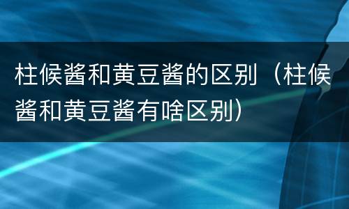 柱候酱和黄豆酱的区别（柱候酱和黄豆酱有啥区别）