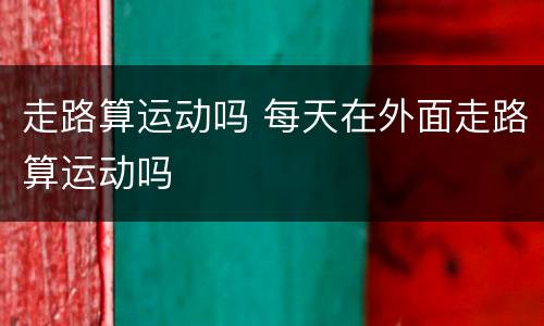 走路算运动吗 每天在外面走路算运动吗