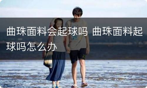 曲珠面料会起球吗 曲珠面料起球吗怎么办