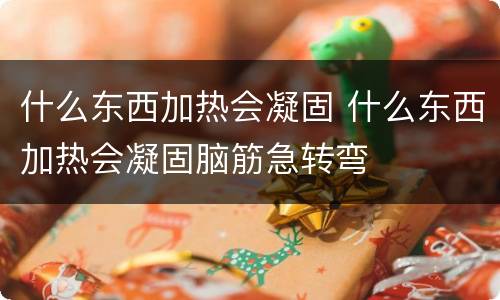 什么东西加热会凝固 什么东西加热会凝固脑筋急转弯