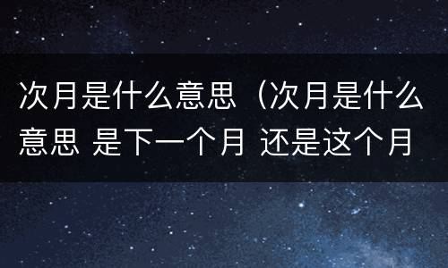 次月是什么意思（次月是什么意思 是下一个月 还是这个月）