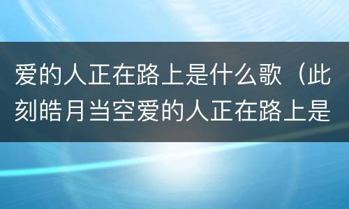 爱的人正在路上是什么歌（此刻皓月当空爱的人正在路上是什么歌）
