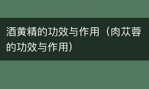 酒黄精的功效与作用（肉苁蓉的功效与作用）