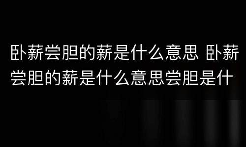卧薪尝胆的薪是什么意思 卧薪尝胆的薪是什么意思尝胆是什么意思