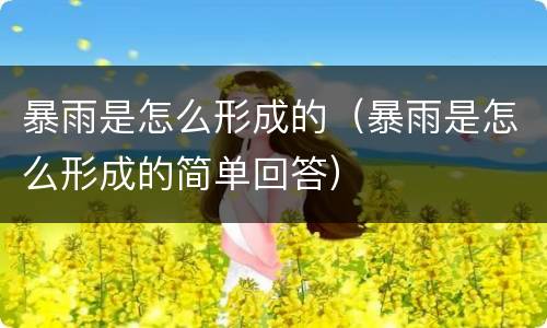 暴雨是怎么形成的（暴雨是怎么形成的简单回答）