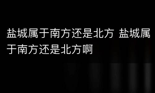 盐城属于南方还是北方 盐城属于南方还是北方啊