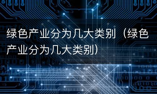 绿色产业分为几大类别（绿色产业分为几大类别）