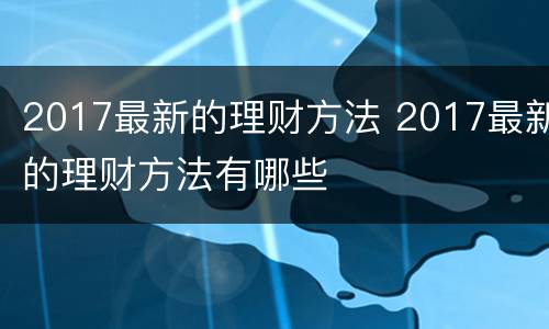 2017最新的理财方法 2017最新的理财方法有哪些