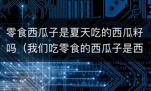 零食西瓜子是夏天吃的西瓜籽吗（我们吃零食的西瓜子是西瓜的籽吗）