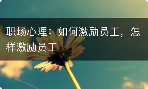 职场心理：如何激励员工，怎样激励员工