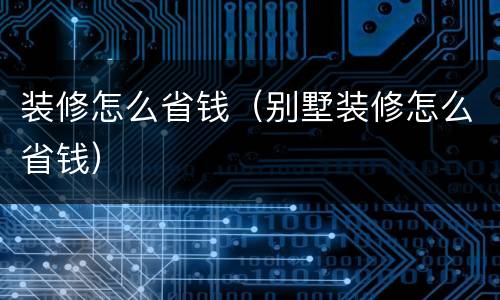 装修怎么省钱（别墅装修怎么省钱）