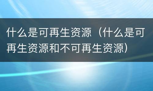 什么是可再生资源（什么是可再生资源和不可再生资源）