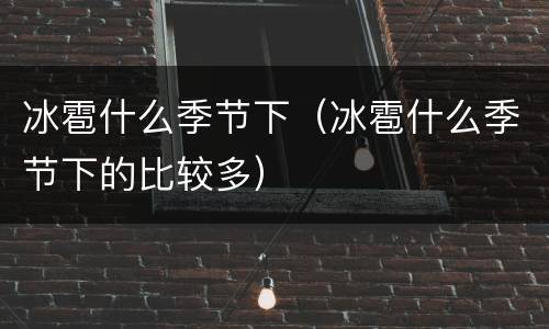 冰雹什么季节下（冰雹什么季节下的比较多）