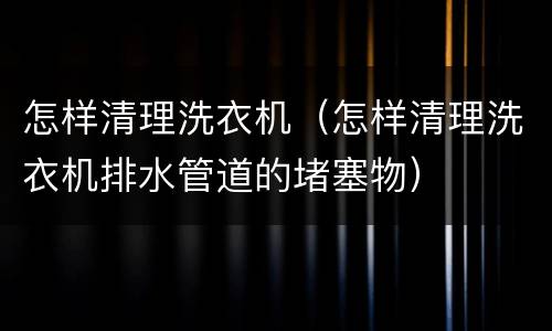 怎样清理洗衣机（怎样清理洗衣机排水管道的堵塞物）