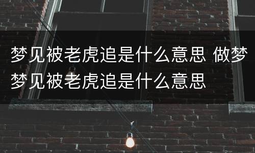 梦见被老虎追是什么意思 做梦梦见被老虎追是什么意思