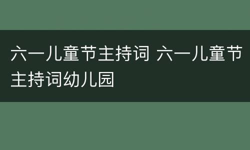 六一儿童节主持词 六一儿童节主持词幼儿园